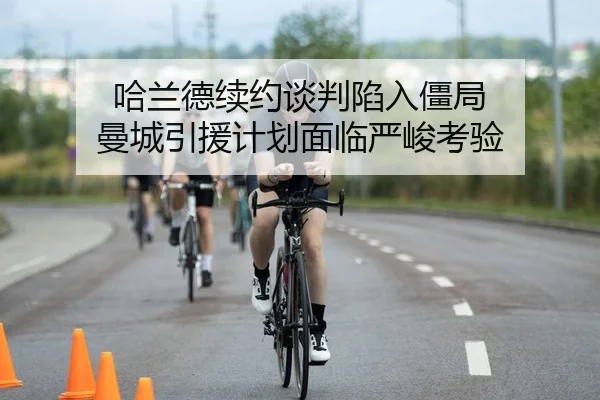 哈兰德续约谈判陷入僵局 曼城引援计划面临严峻考验