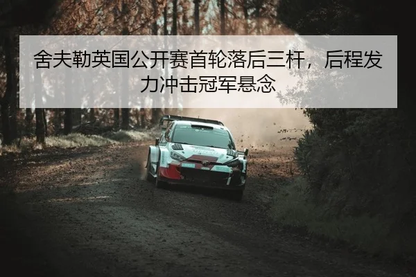 舍夫勒英国公开赛首轮落后三杆，后程发力冲击冠军悬念
